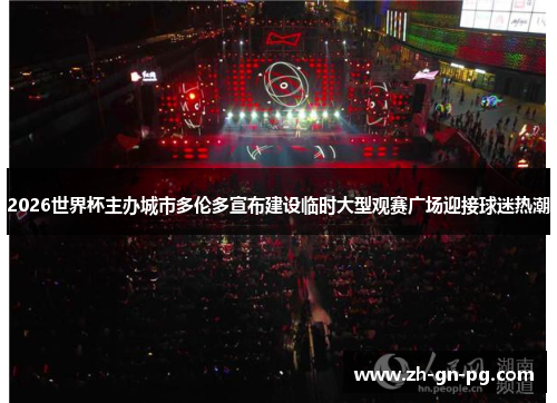 2026世界杯主办城市多伦多宣布建设临时大型观赛广场迎接球迷热潮 2026世界杯主办城市多伦多宣布建设临时大型观赛广场迎接球迷热潮