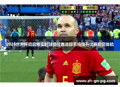 2026世界杯将启用实时球员位置追踪系统提升比赛观赏体验