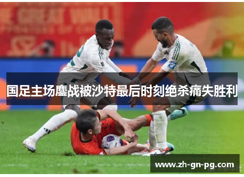 国足主场鏖战被沙特最后时刻绝杀痛失胜利