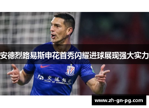 安德烈路易斯申花首秀闪耀进球展现强大实力