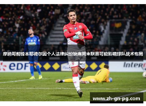 摩纳哥前锋本耶德尔因个人法律纠纷缺席周末联赛可能影响球队战术布局