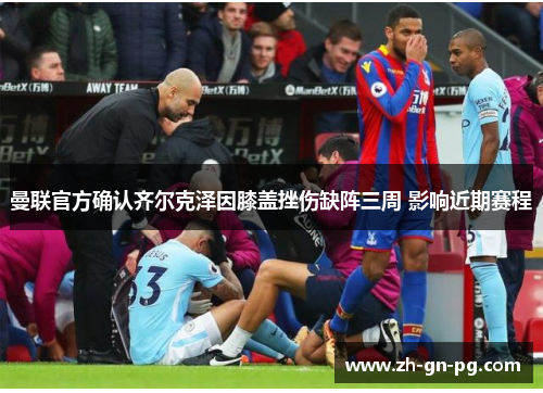 曼联官方确认齐尔克泽因膝盖挫伤缺阵三周 影响近期赛程