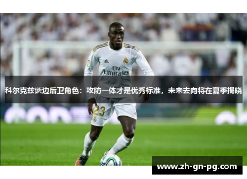 科尔克兹谈边后卫角色：攻防一体才是优秀标准，未来去向将在夏季揭晓