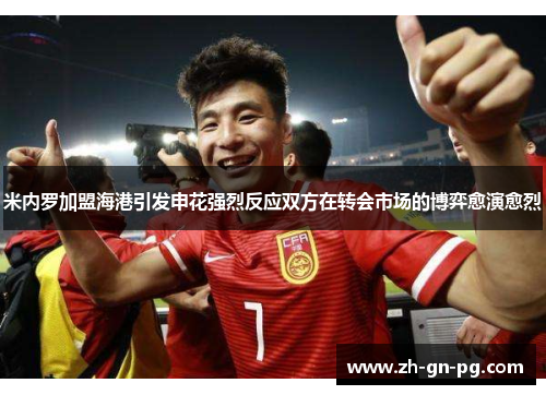 米内罗加盟海港引发申花强烈反应双方在转会市场的博弈愈演愈烈