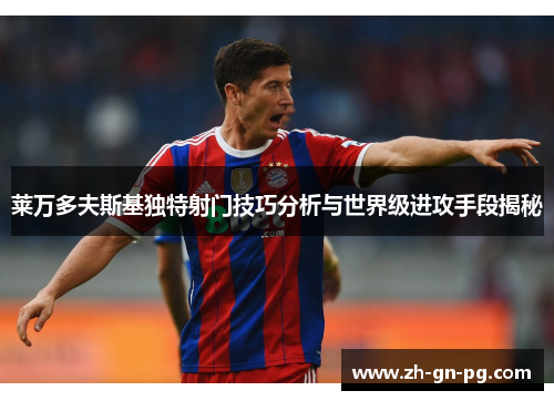 莱万多夫斯基独特射门技巧分析与世界级进攻手段揭秘