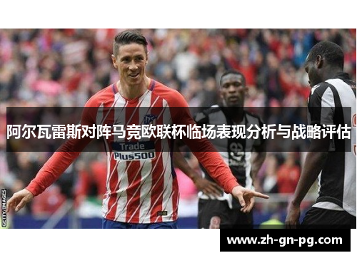 阿尔瓦雷斯对阵马竞欧联杯临场表现分析与战略评估 阿尔瓦雷斯对阵马竞欧联杯临场表现分析与战略评估