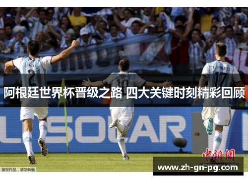阿根廷世界杯晋级之路 四大关键时刻精彩回顾 阿根廷世界杯晋级之路 四大关键时刻精彩回顾