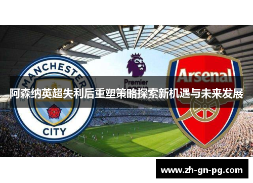 阿森纳英超失利后重塑策略探索新机遇与未来发展 阿森纳英超失利后重塑策略探索新机遇与未来发展