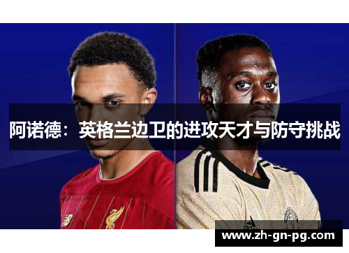 阿诺德:英格兰边卫的进攻天才与防守挑战 阿诺德:英格兰边卫的进攻天才与防守挑战
