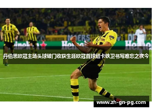 丹伯恩欧冠主场头球破门收获生涯欧冠首球纽卡铁卫书写难忘之夜今 丹伯恩欧冠主场头球破门收获生涯欧冠首球纽卡铁卫书写难忘之夜今