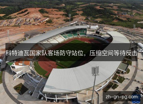 科特迪瓦国家队客场防守站位，压缩空间等待反击